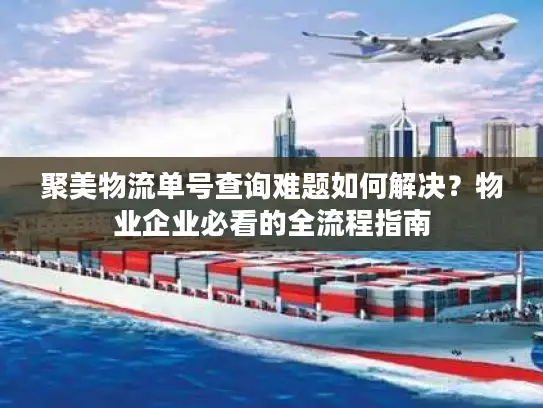 聚美物流单号查询难题如何解决？物业企业必看的全流程指南