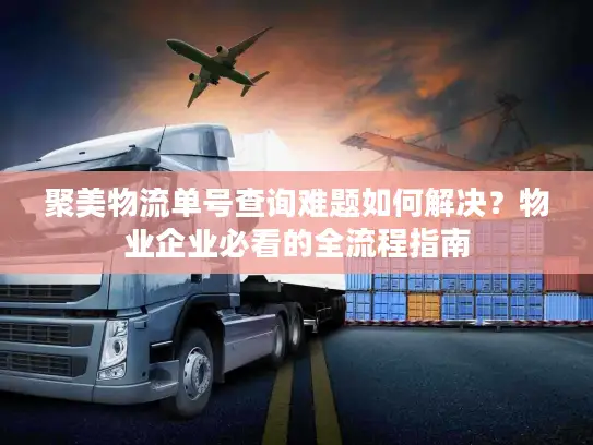 聚美物流单号查询难题如何解决？物业企业必看的全流程指南