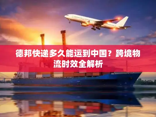 德邦快递多久能运到中国？跨境物流时效全解析