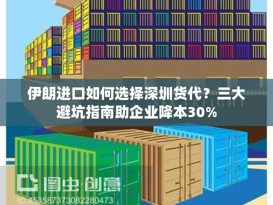 伊朗进口如何选择深圳货代？三大避坑指南助企业降本30%