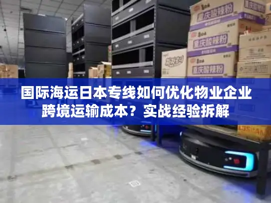 国际海运日本专线如何优化物业企业跨境运输成本？实战经验拆解
