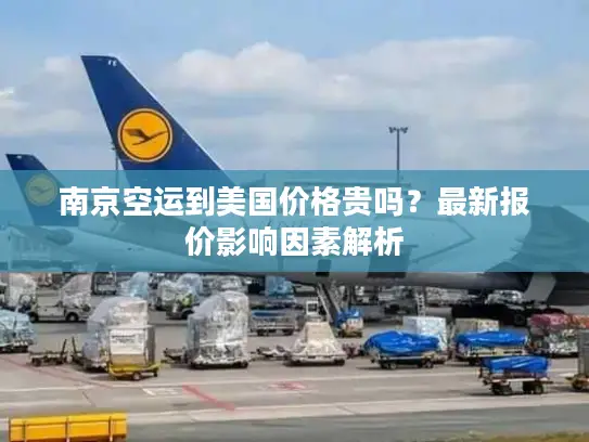 南京空运到美国价格贵吗？最新报价影响因素解析