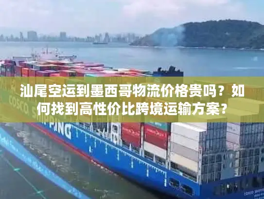 汕尾空运到墨西哥物流价格贵吗?如何找到高性价比跨境运输方案? 汕尾空运到墨西哥物流价格贵吗?如何找到高性价比跨境运输方案?