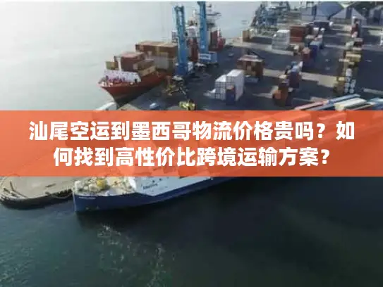 汕尾空运到墨西哥物流价格贵吗？如何找到高性价比跨境运输方案？
