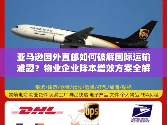 亚马逊国外直邮如何破解国际运输难题？物业企业降本增效方案全解析