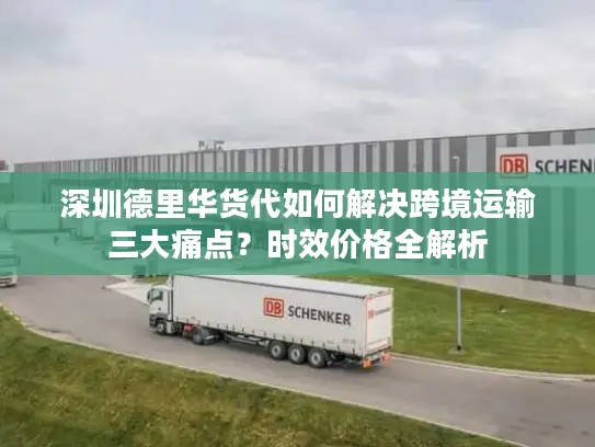 深圳德里华货代如何解决跨境运输三大痛点？时效价格全解析