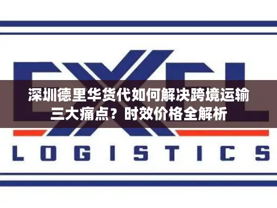 深圳德里华货代如何解决跨境运输三大痛点？时效价格全解析