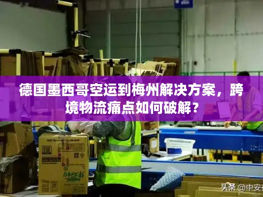 德国墨西哥空运到梅州解决方案，跨境物流痛点如何破解？