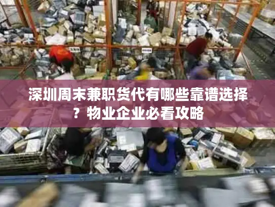 深圳周末兼职货代有哪些靠谱选择？物业企业必看攻略