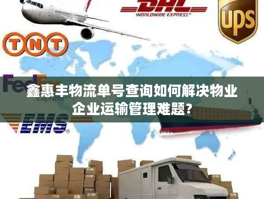 鑫惠丰物流单号查询如何解决物业企业运输管理难题? 鑫惠丰物流单号查询如何解决物业企业运输管理难题?