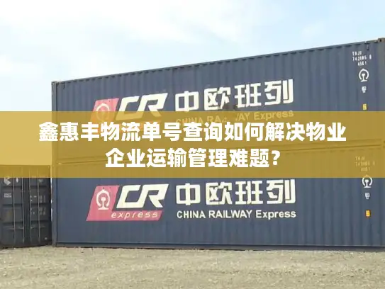 鑫惠丰物流单号查询如何解决物业企业运输管理难题? 鑫惠丰物流单号查询如何解决物业企业运输管理难题?