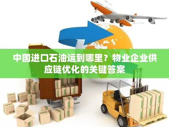 中国进口石油运到哪里？物业企业供应链优化的关键答案
