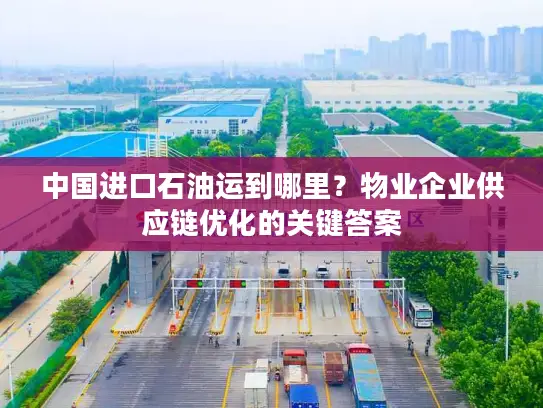 中国进口石油运到哪里？物业企业供应链优化的关键答案