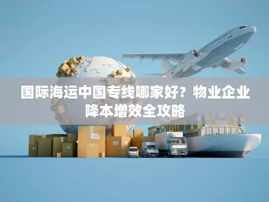 国际海运中国专线哪家好？物业企业降本增效全攻略