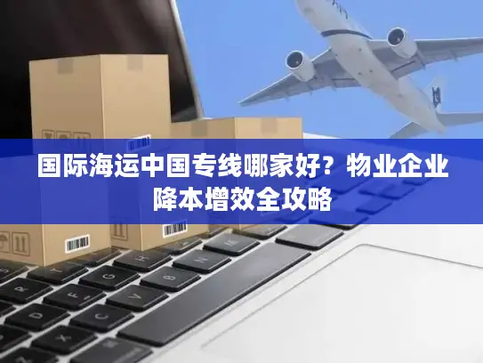 国际海运中国专线哪家好？物业企业降本增效全攻略