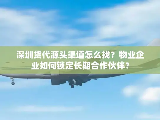 深圳货代源头渠道怎么找？物业企业如何锁定长期合作伙伴？