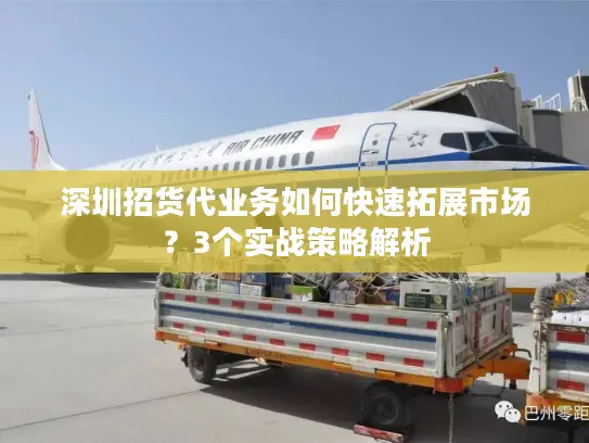 深圳招货代业务如何快速拓展市场？3个实战策略解析