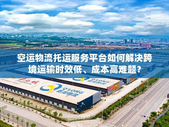 空运物流托运服务平台如何解决跨境运输时效低、成本高难题？