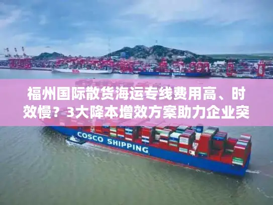 福州国际散货海运专线费用高、时效慢？3大降本增效方案助力企业突围