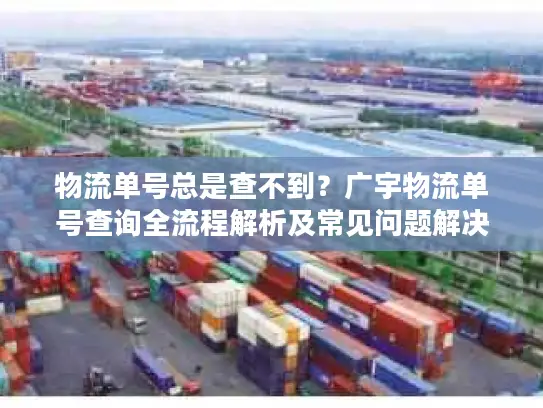 物流单号总是查不到？广宇物流单号查询全流程解析及常见问题解决