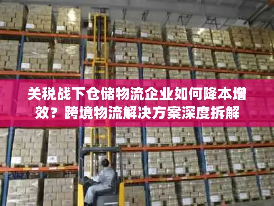 关税战下仓储物流企业如何降本增效？跨境物流解决方案深度拆解