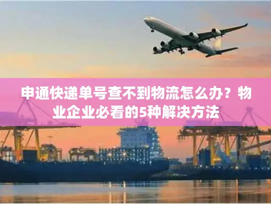 申通快递单号查不到物流怎么办？物业企业必看的5种解决方法