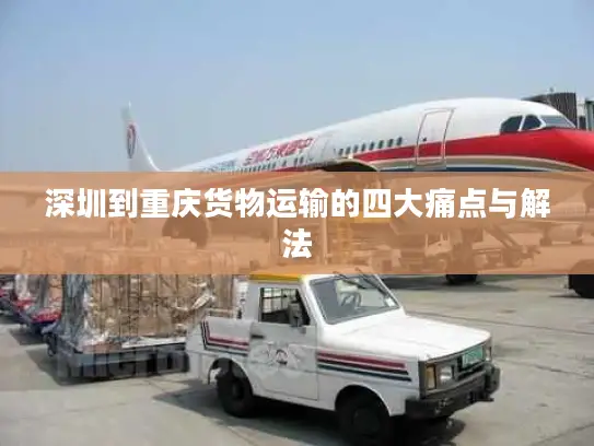 深圳到重庆货物运输的四大痛点与解法