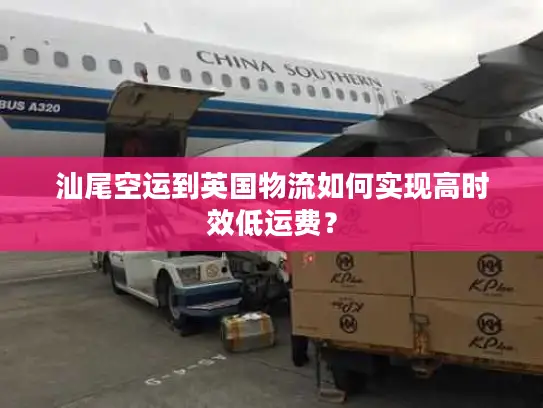汕尾空运到英国物流如何实现高时效低运费？