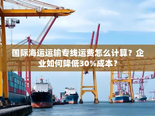 国际海运运输专线运费怎么计算？企业如何降低30%成本？