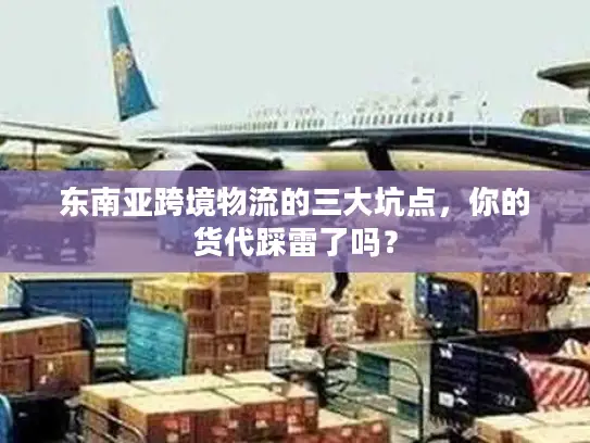 东南亚跨境物流的三大坑点，你的货代踩雷了吗？