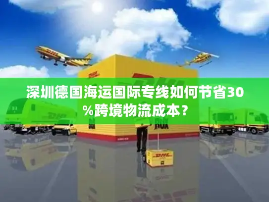 深圳德国海运国际专线如何节省30%跨境物流成本？