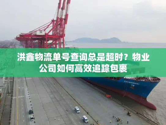 洪鑫物流单号查询总是超时?物业公司如何高效追踪包裹 洪鑫物流单号查询总是超时?物业公司如何高效追踪包裹
