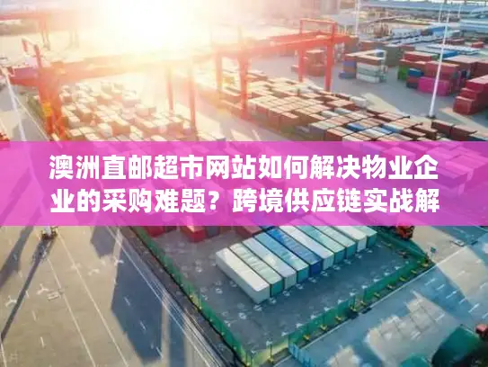 澳洲直邮超市网站如何解决物业企业的采购难题？跨境供应链实战解析
