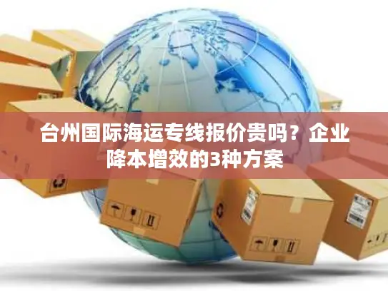 台州国际海运专线报价贵吗？企业降本增效的3种方案