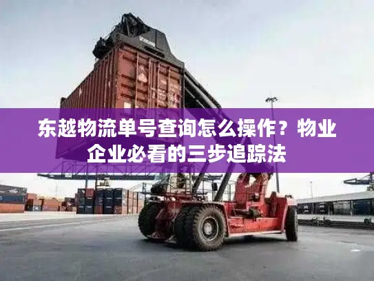东越物流单号查询怎么操作?物业企业必看的三步追踪法 东越物流单号查询怎么操作?物业企业必看的三步追踪法