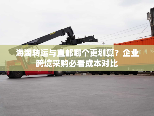 海淘转运与直邮哪个更划算？企业跨境采购必看成本对比