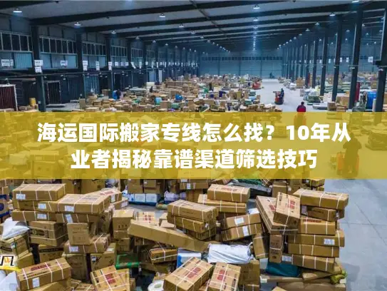 海运国际搬家专线怎么找？10年从业者揭秘靠谱渠道筛选技巧