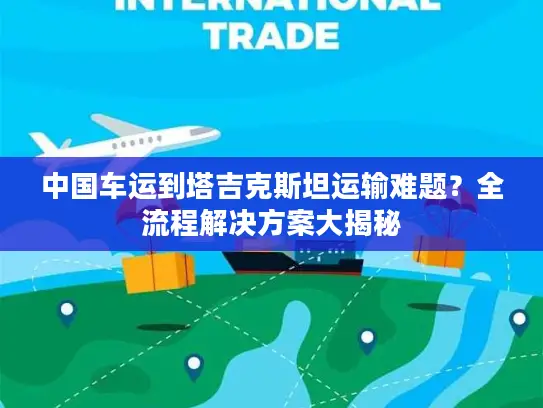 中国车运到塔吉克斯坦运输难题？全流程解决方案大揭秘