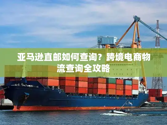 亚马逊直邮如何查询？跨境电商物流查询全攻略