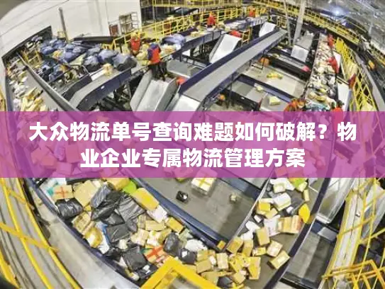 大众物流单号查询难题如何破解？物业企业专属物流管理方案