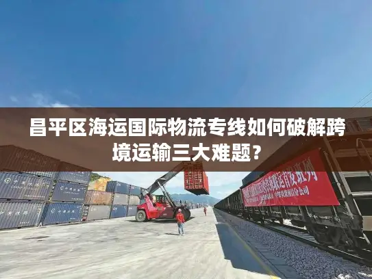 昌平区海运国际物流专线如何破解跨境运输三大难题？