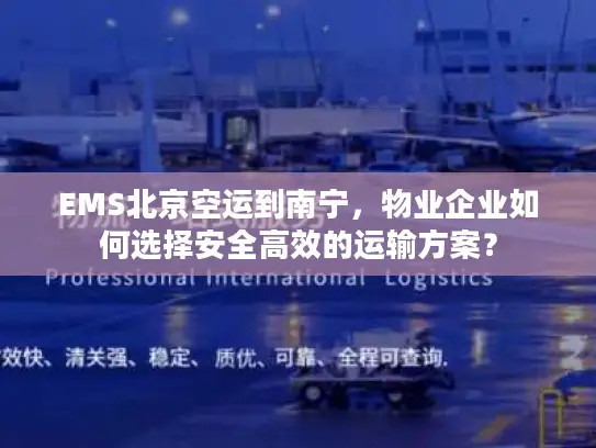 EMS北京空运到南宁，物业企业如何选择安全高效的运输方案？