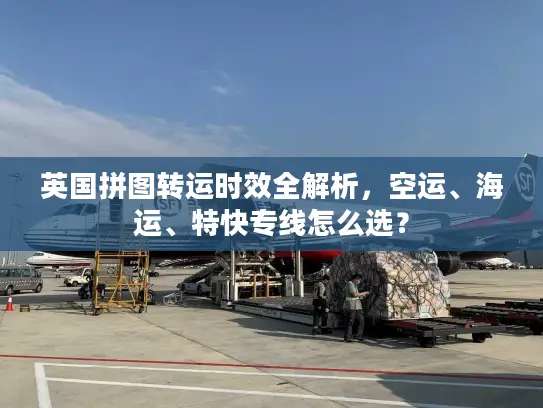 英国拼图转运时效全解析，空运、海运、特快专线怎么选？