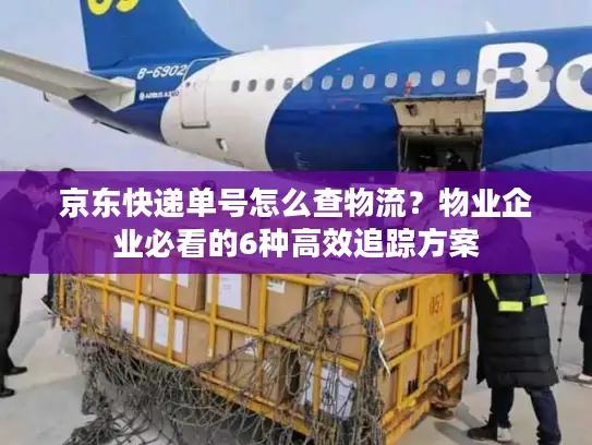 京东快递单号怎么查物流？物业企业必看的6种高效追踪方案