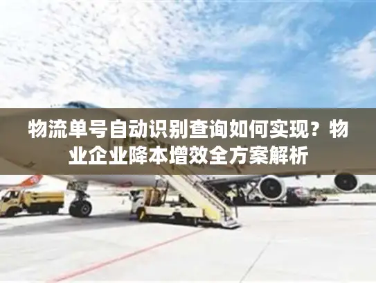 物流单号自动识别查询如何实现？物业企业降本增效全方案解析
