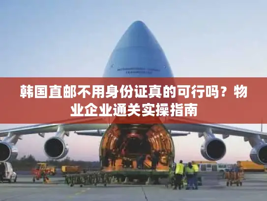韩国直邮不用身份证真的可行吗？物业企业通关实操指南