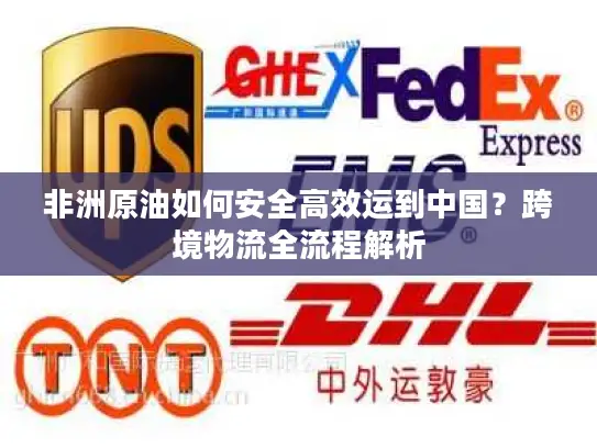 非洲原油如何安全高效运到中国？跨境物流全流程解析