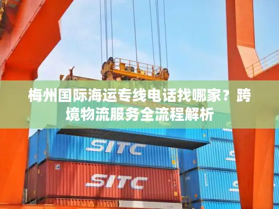 梅州国际海运专线电话找哪家？跨境物流服务全流程解析