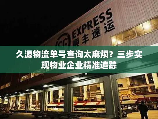 久源物流单号查询太麻烦？三步实现物业企业精准追踪