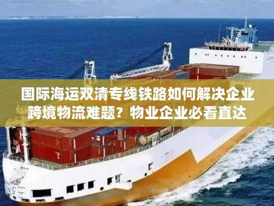 国际海运双清专线铁路如何解决企业跨境物流难题？物业企业必看直达方案